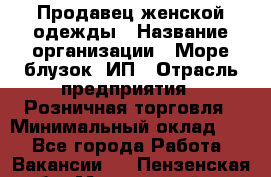Продавец женской одежды › Название организации ­ Море блузок, ИП › Отрасль предприятия ­ Розничная торговля › Минимальный оклад ­ 1 - Все города Работа » Вакансии   . Пензенская обл.,Мокшанский р-н